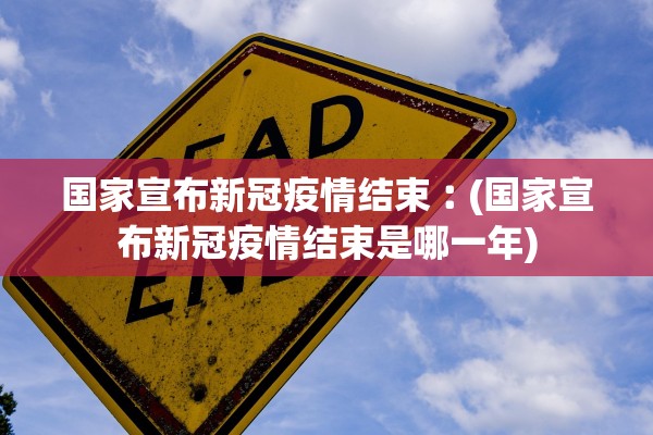 国家宣布新冠疫情结束︰(国家宣布新冠疫情结束是哪一年)