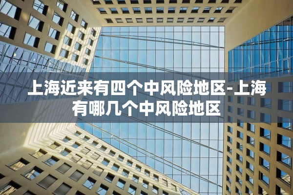 上海近来有四个中风险地区-上海有哪几个中风险地区