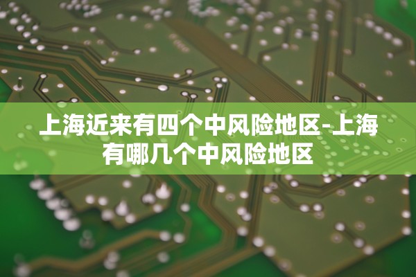 上海近来有四个中风险地区-上海有哪几个中风险地区