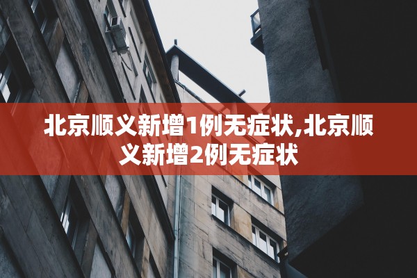 北京顺义新增1例无症状,北京顺义新增2例无症状