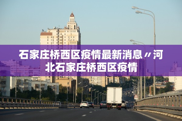石家庄桥西区疫情最新消息〃河北石家庄桥西区疫情