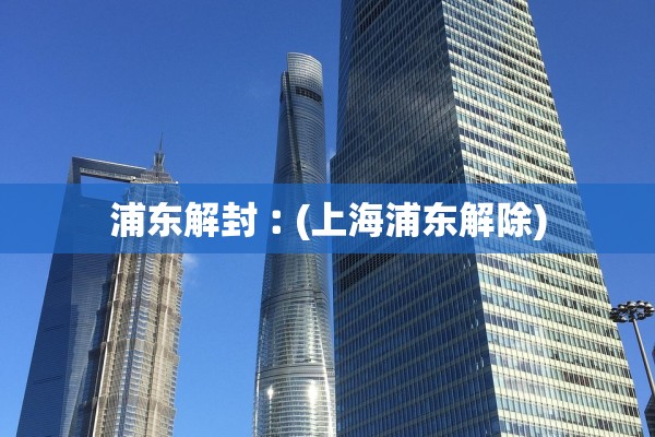 浦东解封︰(上海浦东解除)