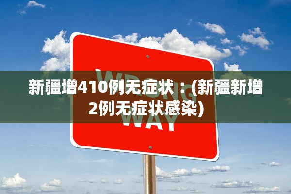 新疆增410例无症状︰(新疆新增2例无症状感染)
