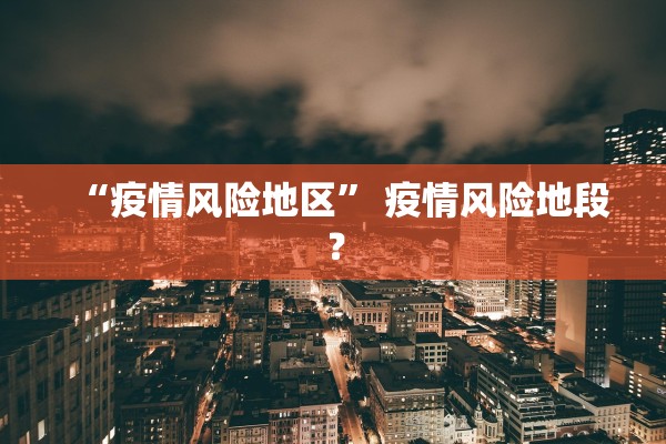 “疫情风险地区” 疫情风险地段？