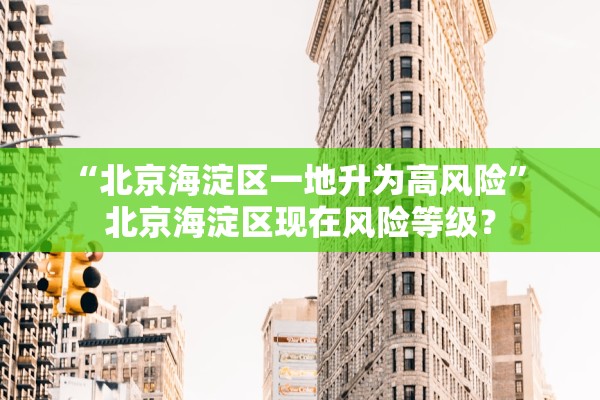“北京海淀区一地升为高风险” 北京海淀区现在风险等级？