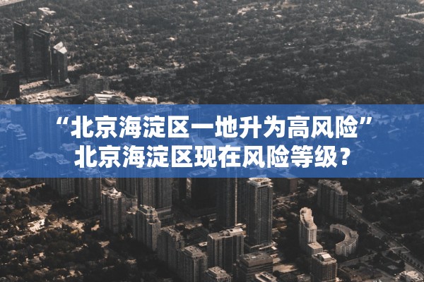 “北京海淀区一地升为高风险	” 北京海淀区现在风险等级？
