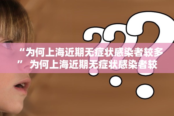 “为何上海近期无症状感染者较多	” 为何上海近期无症状感染者较多呢？