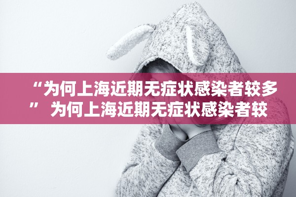 “为何上海近期无症状感染者较多” 为何上海近期无症状感染者较多呢？