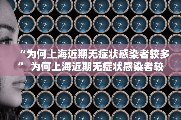 “为何上海近期无症状感染者较多” 为何上海近期无症状感染者较多呢？