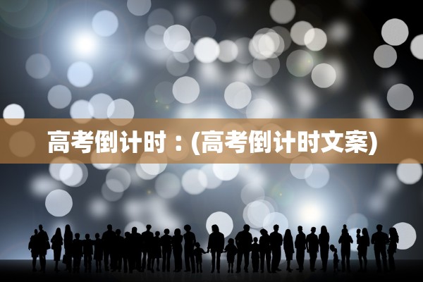 高考倒计时︰(高考倒计时文案)