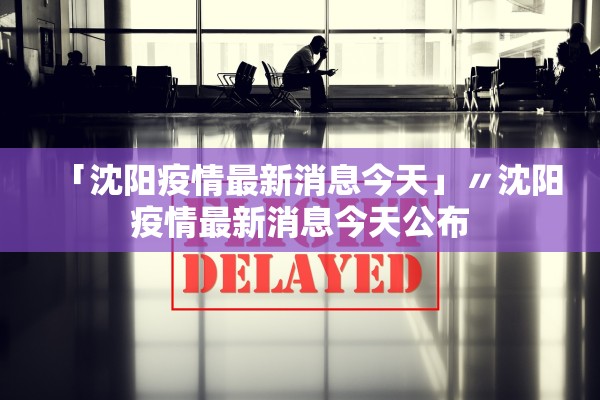 「沈阳疫情最新消息今天」〃沈阳疫情最新消息今天公布
