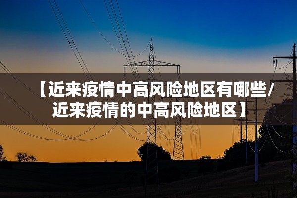 【近来疫情中高风险地区有哪些/近来疫情的中高风险地区】