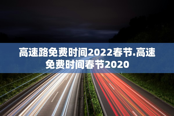 高速路免费时间2022春节.高速免费时间春节2020