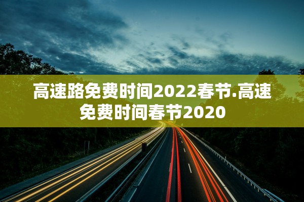 高速路免费时间2022春节.高速免费时间春节2020