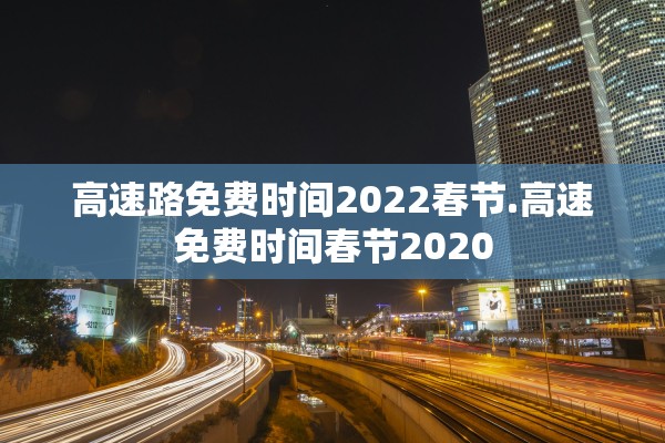 高速路免费时间2022春节.高速免费时间春节2020