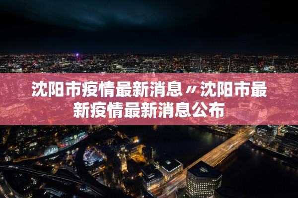 沈阳市疫情最新消息〃沈阳市最新疫情最新消息公布