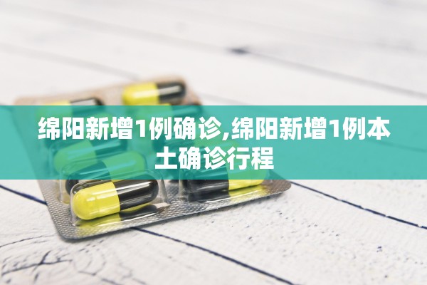 绵阳新增1例确诊,绵阳新增1例本土确诊行程