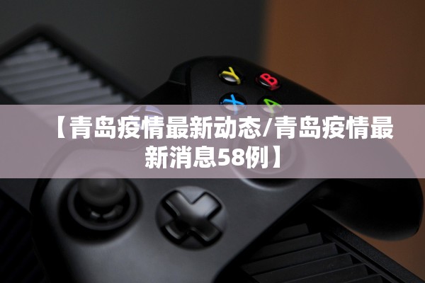 【青岛疫情最新动态/青岛疫情最新消息58例】