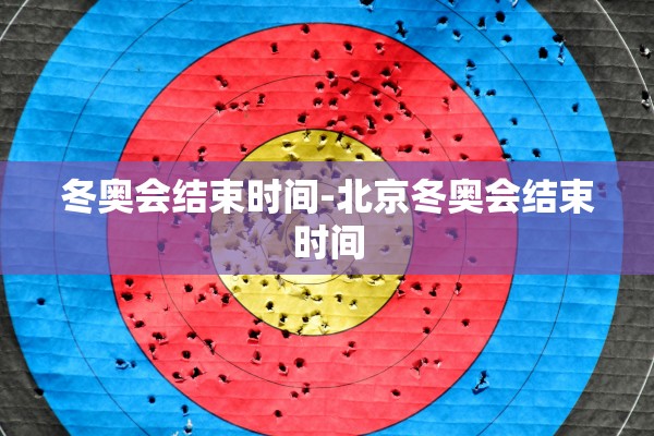 冬奥会结束时间-北京冬奥会结束时间