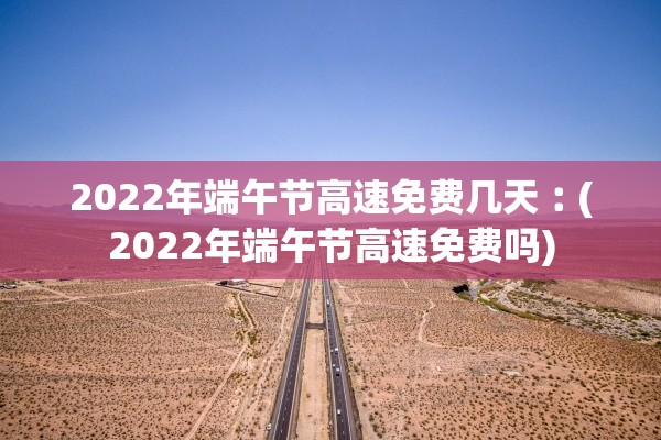 2022年端午节高速免费几天︰(2022年端午节高速免费吗)
