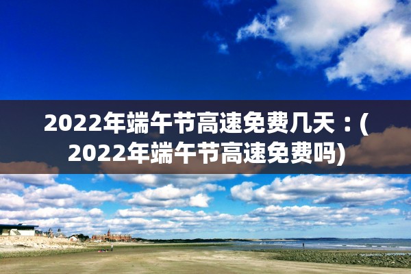2022年端午节高速免费几天︰(2022年端午节高速免费吗)