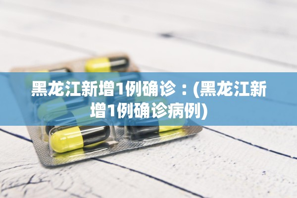 黑龙江新增1例确诊︰(黑龙江新增1例确诊病例)