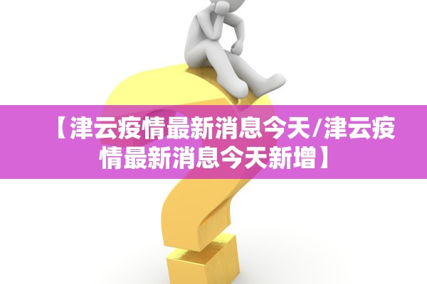 【津云疫情最新消息今天/津云疫情最新消息今天新增】