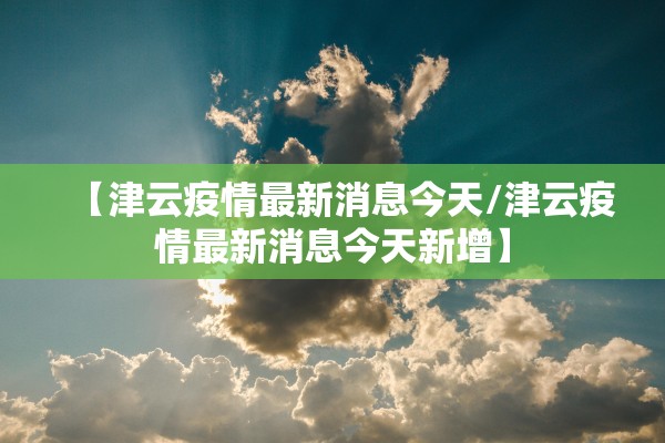 【津云疫情最新消息今天/津云疫情最新消息今天新增】