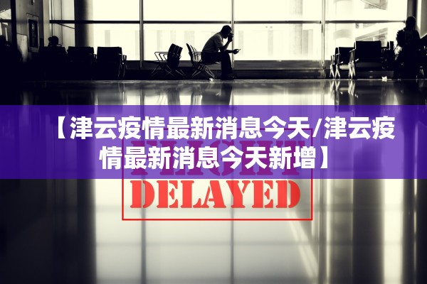 【津云疫情最新消息今天/津云疫情最新消息今天新增】