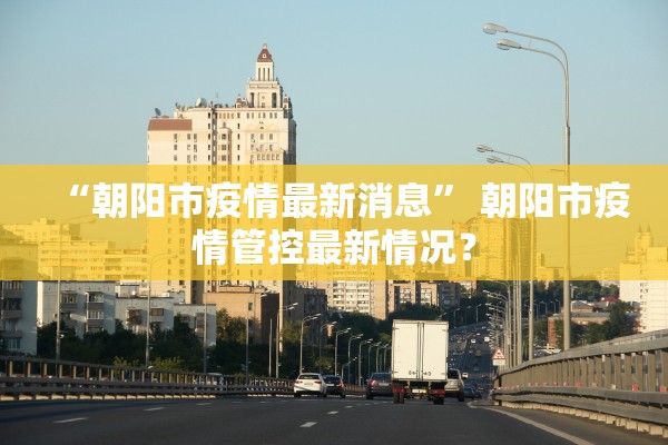 “朝阳市疫情最新消息	” 朝阳市疫情管控最新情况？