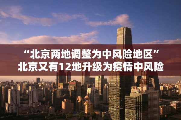 “北京两地调整为中风险地区” 北京又有12地升级为疫情中风险地区!？