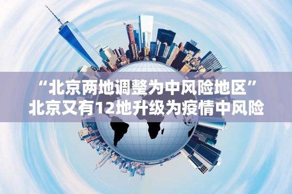 “北京两地调整为中风险地区	” 北京又有12地升级为疫情中风险地区!？