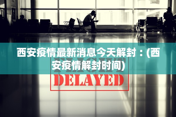 西安疫情最新消息今天解封︰(西安疫情解封时间)