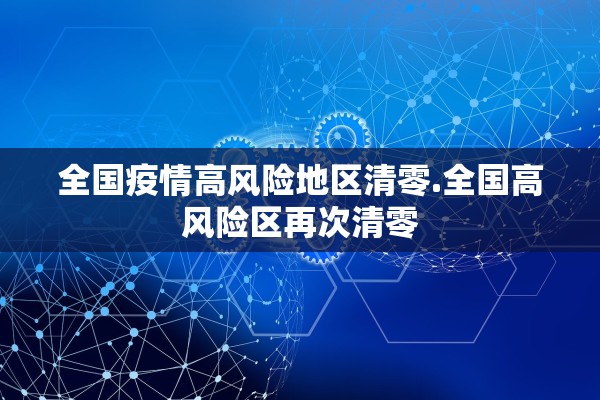 全国疫情高风险地区清零.全国高风险区再次清零