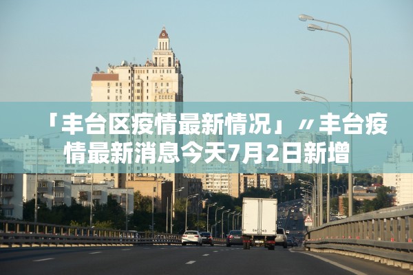 「丰台区疫情最新情况」〃丰台疫情最新消息今天7月2日新增