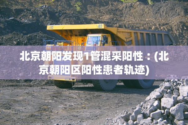 北京朝阳发现1管混采阳性︰(北京朝阳区阳性患者轨迹)