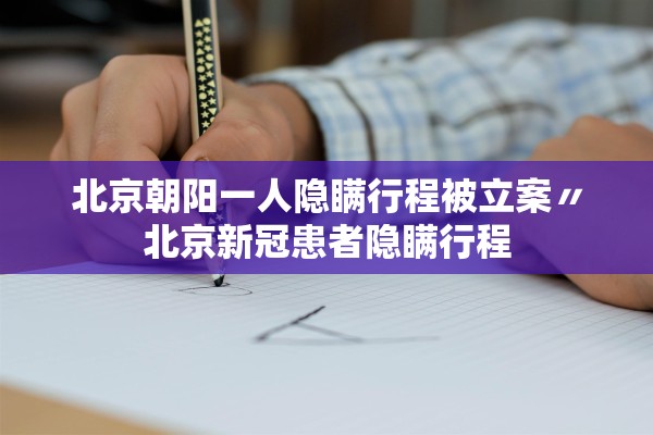 北京朝阳一人隐瞒行程被立案〃北京新冠患者隐瞒行程