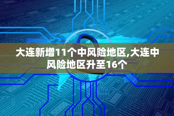大连新增11个中风险地区,大连中风险地区升至16个