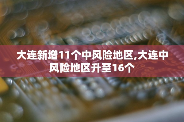 大连新增11个中风险地区,大连中风险地区升至16个