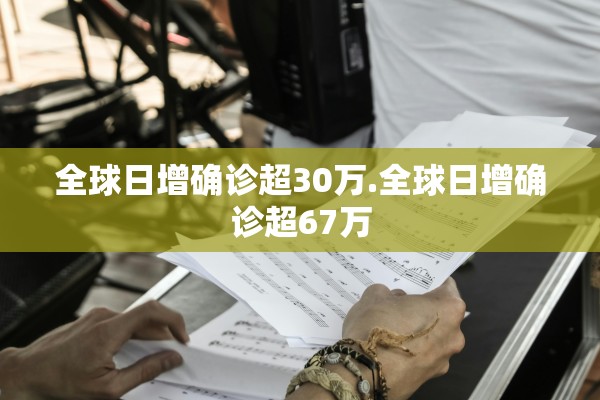 全球日增确诊超30万.全球日增确诊超67万
