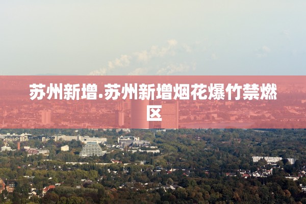 苏州新增.苏州新增烟花爆竹禁燃区