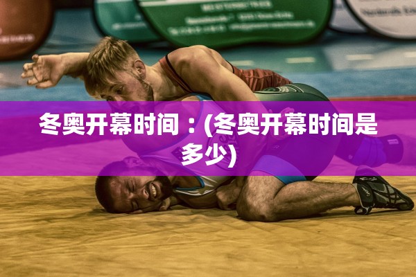 冬奥开幕时间︰(冬奥开幕时间是多少)