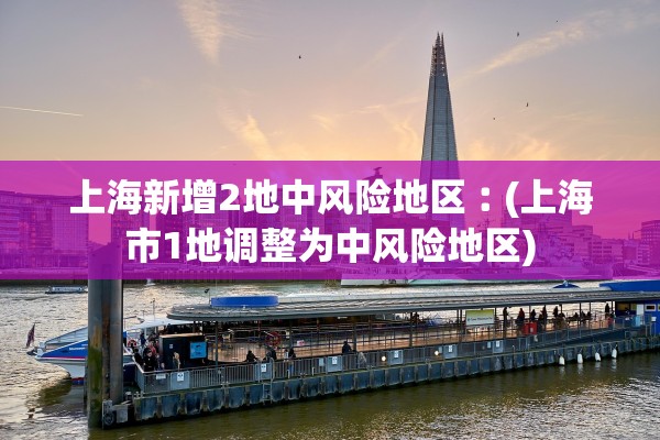 上海新增2地中风险地区︰(上海市1地调整为中风险地区)
