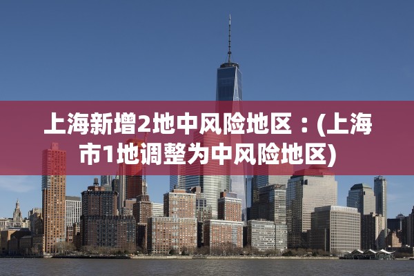 上海新增2地中风险地区︰(上海市1地调整为中风险地区)