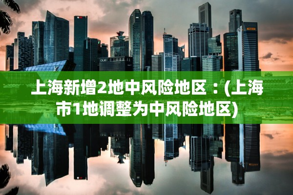 上海新增2地中风险地区︰(上海市1地调整为中风险地区)