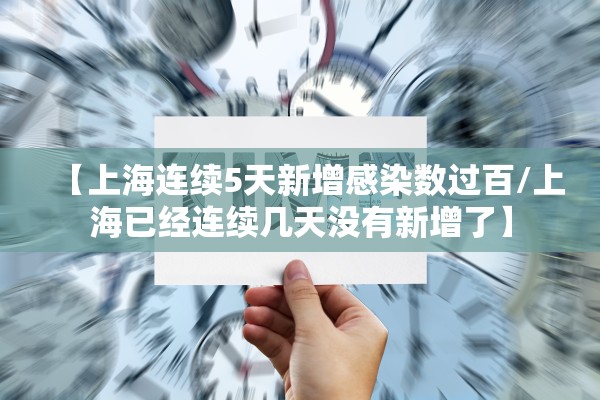 【上海连续5天新增感染数过百/上海已经连续几天没有新增了】