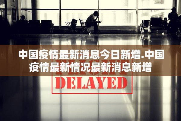 中国疫情最新消息今日新增.中国疫情最新情况最新消息新增