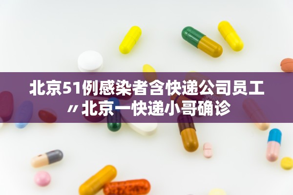 北京51例感染者含快递公司员工〃北京一快递小哥确诊