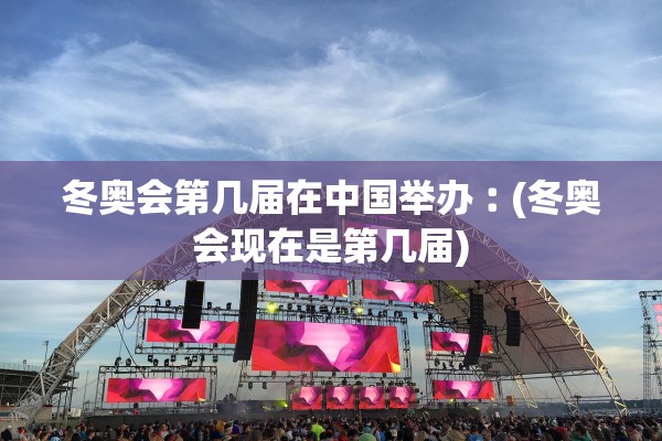 冬奥会第几届在中国举办︰(冬奥会现在是第几届)