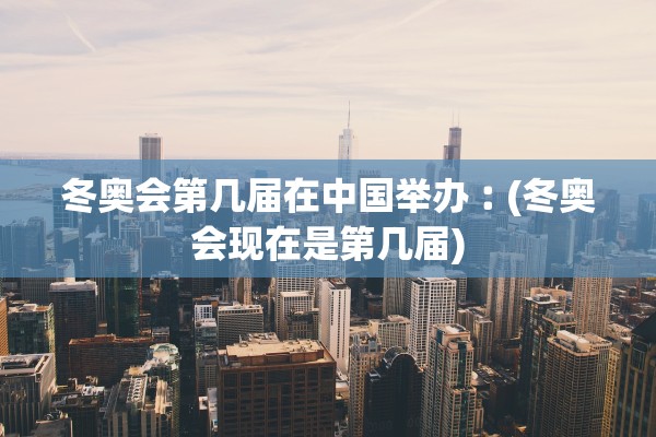 冬奥会第几届在中国举办︰(冬奥会现在是第几届)